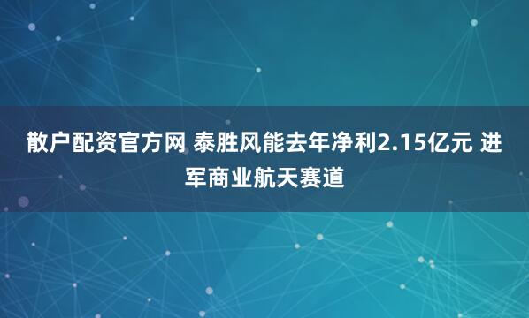 散户配资官方网 泰胜风能去年净利2.15亿元 进军商业航天赛道